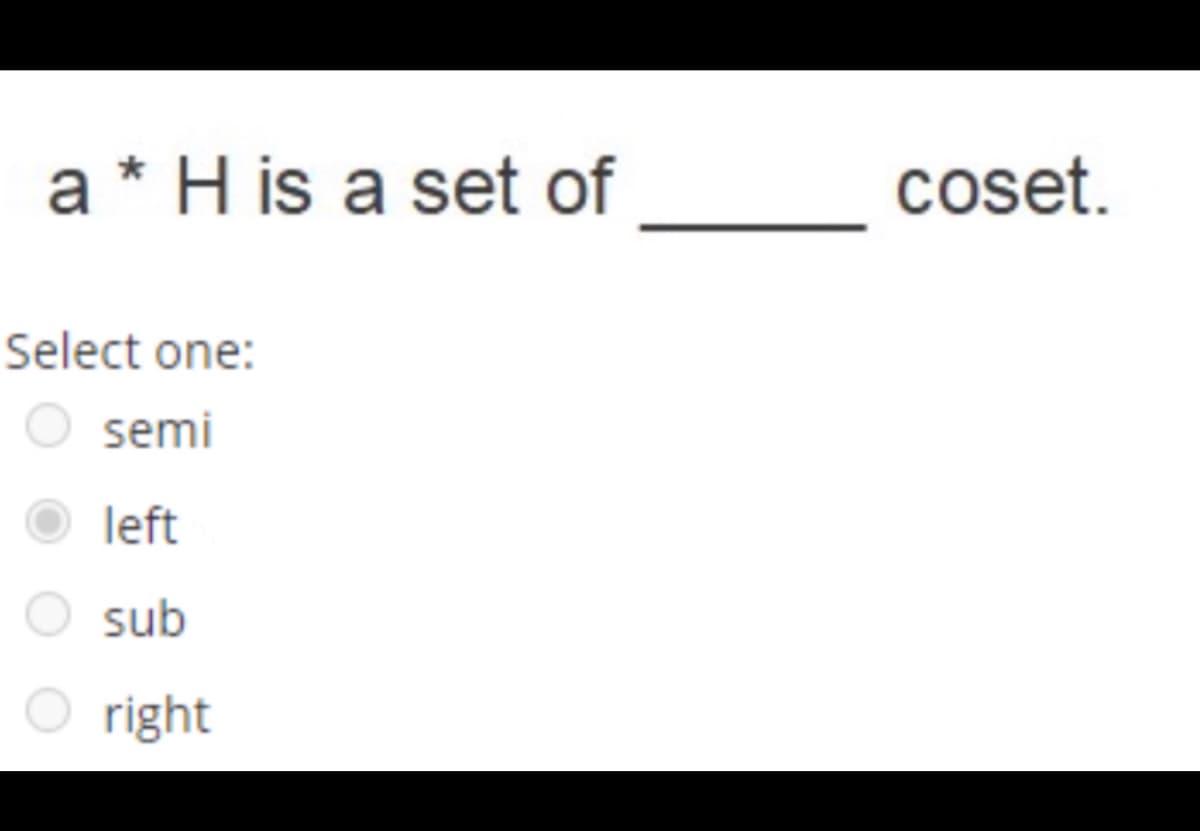 a * H is a set of
coset.
Select one:
semi
left
sub
right
