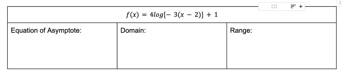 Equation of Asymptote:
f(x) = 4log[ 3(x − 2)] + 1
Domain:
Range:
= +