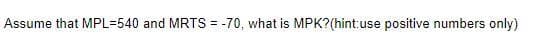 Assume that MPL=540 and MRTS = -70, what is MPK? (hint:use positive numbers only)