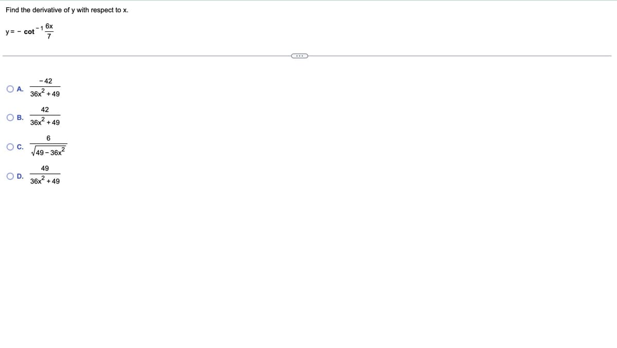 Find the derivative of y with respect to x.
6x
y= - cot
7
○ A.
B.
○ C.
D.
-42
36x2 +49
42
36x2
+49
6
√49-36x2
49
36x²+49