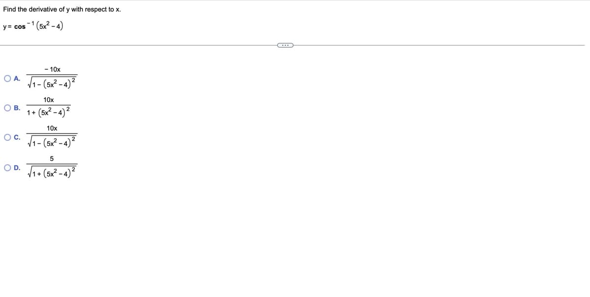 Find the derivative of y with respect to x.
y = cos -1 (5x²-4)
A.
- 10x
OA√1-(543-4)
О в.
○ C.
O D.
1 +
10x
(5x - 4)2
10x
- (5x2 – 4)2
5
V1 + (5x - 4)2