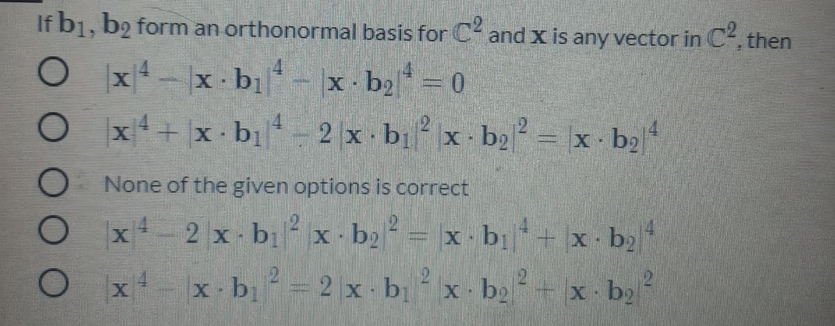 If b1, b2 form an orthonormal basis for C and x is any vector in C, then
O x4-x bị-x b2 0
2 x b
3D0
O x+ x bị
x - bɔ? = x - b;
O None of the given options is correct
x4 2 x b x- b2 = x·bị+ x b2
x b =2 x- b
b2
x b2
