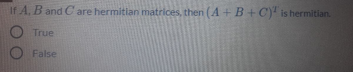 If A. B and C are hermitian matrices, then (A+B+C) is hermitian.
O True
O False
