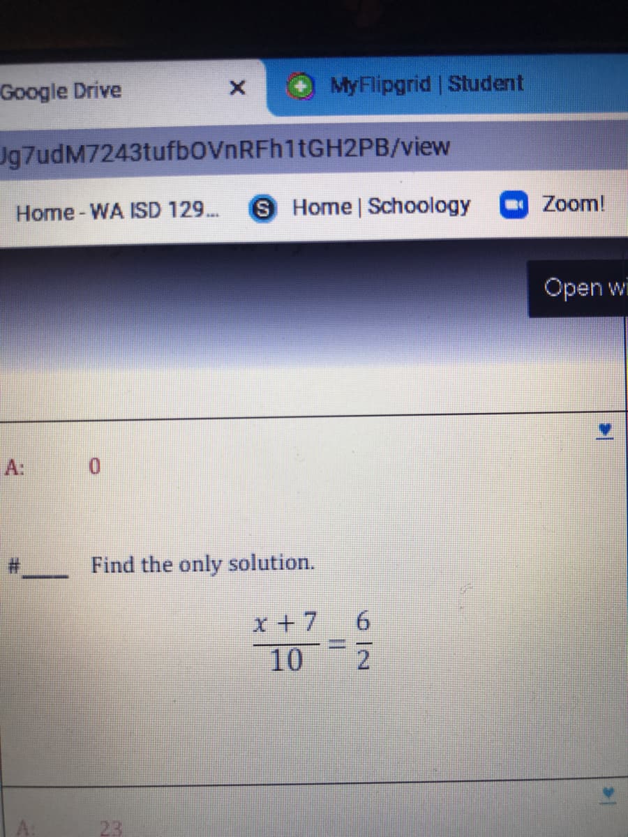 Google Drive
MyFlipgrid Student
Jg7udM7243tufbOVnRFh1tGH2PB/view
Home - WA ISD 129...
SHome Schoology
Zoom!
Open wi
A:
Find the only solution.
x +7
10
9.
23
6 /2
