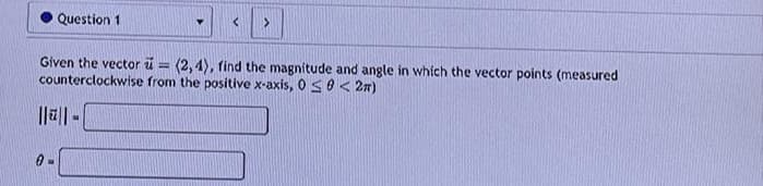 Question 1
Given the vector = (2,4), find the magnitude and angle in which the vector points (measured
counterclockwise from the positive x-axis, 0≤ 0 < 2m)
0-
u