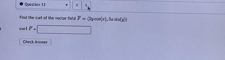 Question 13
<
Find the curl of the vector field F= (2y cos(x), 3x sin(y))
curl F
Check Answer