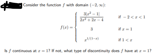 Consider the function f with domain (-2, 0):
3|22 – 1|
2r2 + 2r - 4
if – 2<I <1
f(1) =
3.
if r = 1
1'/(1-z)
if 1 <r
Is f continuous at x = 1? If not, what type of discontinuity does f have at r = 1?
