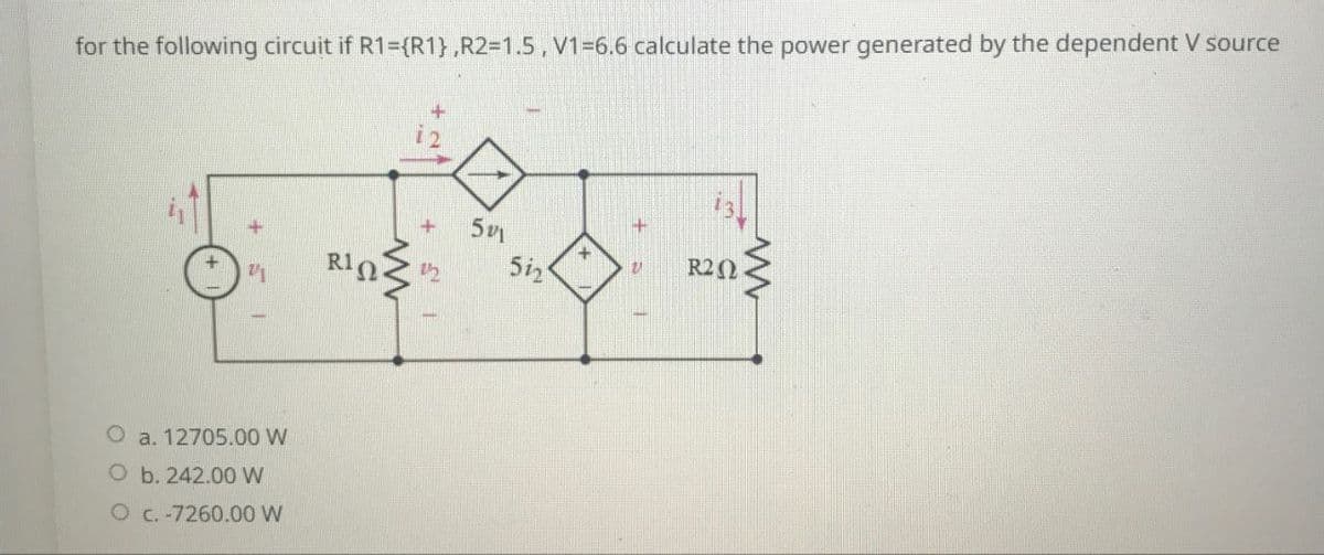 for the following circuit if R1={R1},R2=1.5, V1=6.6 calculate the power generated by the dependent V source
a. 12705.00 W
O b. 242.00 W
O c. -7260.00 W
RIN
5
+
5i
V
R20
www