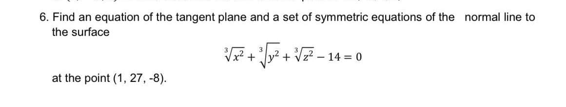 6. Find an equation of the tangent plane and a set of symmetric equations of the normal line to
the surface
+ Vz?
- 14 = 0
at the point (1, 27, -8).
