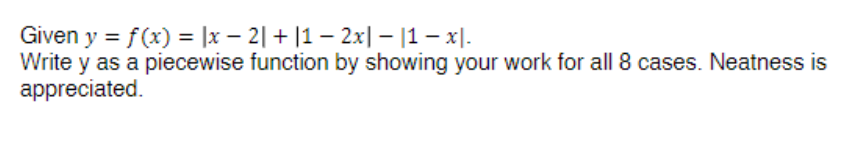 Given y = f(x) = |x2| + |1 − 2x|-|1 - x.
Write y as a piecewise function by showing your work for all 8 cases. Neatness is
appreciated.