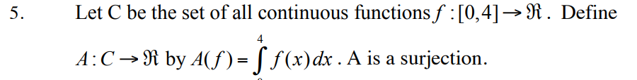 5.
Let C be the set of all continuous functions ƒ : [0,4]→ R. Define
4
A: C → R by A(ƒ) = f f (x) dx . A is a surjection.