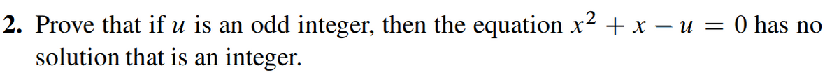 2. Prove that if u is an odd integer, then the equation x² + x − u = 0 has no
solution that is an integer.