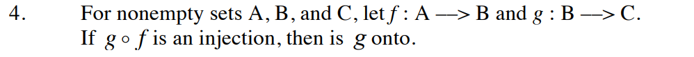 4.
For nonempty sets A, B, and C, let f : A --> B and g : B --> C.
If g of is an injection, then is g onto.