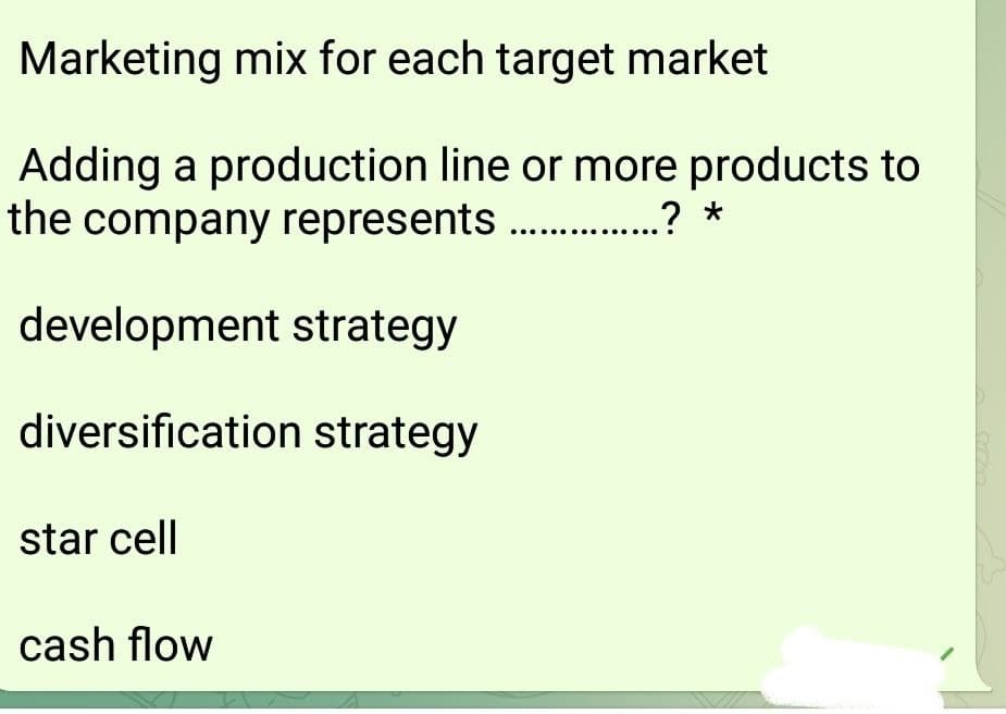 Marketing mix for each target market
Adding a production line or more products to
the company represents .? *
development strategy
diversification strategy
star cell
cash flow
