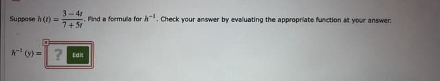 Find a formula for h. Check your answer by evaluating the appropriate function at your answer
7+5
3-4t
Suppose h ()
Edit
