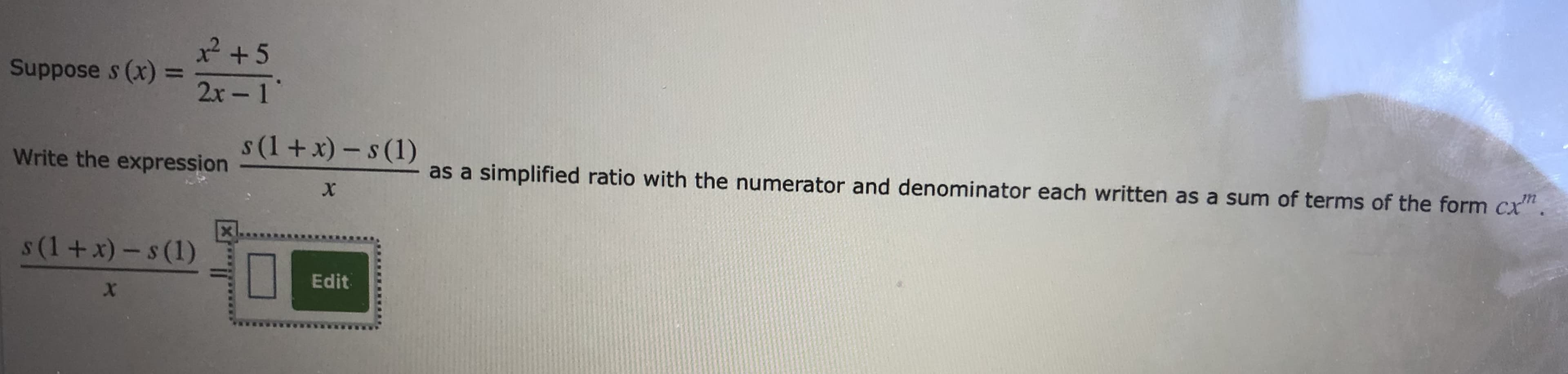 25
Suppose s (x) =
2x- 1
s (1 +x)- s (1)
as a simplified ratio with the numerator and denominator each written as a sum of terms of the form cx".
Write the expression
X-
X
s(1+ x)-s(1)
Edit
X
