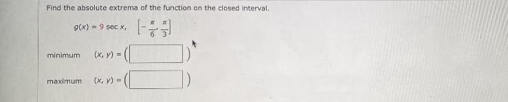 Find the absolute extrema of the function on the closed interval.
g(x) = 9 sec x,
3.
(x, y) =
minimum
maximum
(х, у) -
