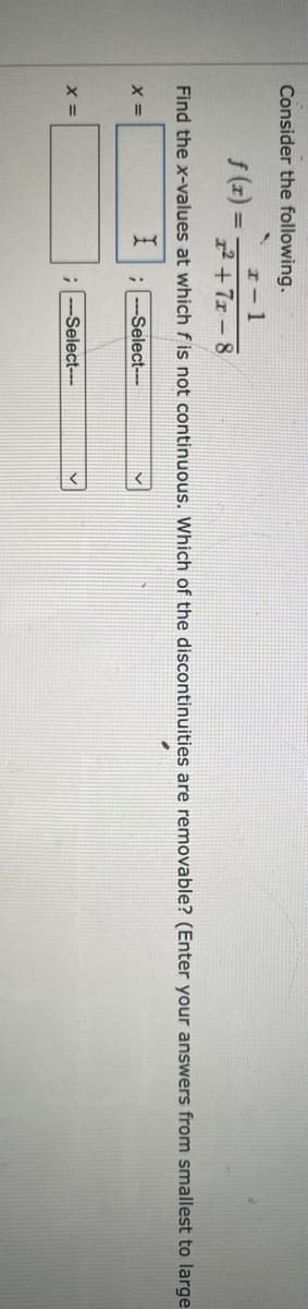 Consider the following.
I- 1
f (z) =
2 +7x- 8
Find the x-values at which f is not continuous. Which of the discontinuities are removable? (Enter your answers from smallest to large
X =
-Select---
-Select---
