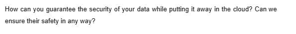 How can you guarantee the security of your data while putting it away in the cloud? Can we
ensure their safety in any way?