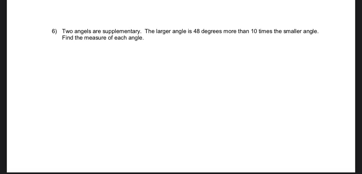 6) Two angels are supplementary. The larger angle is 48 degrees more than 10 times the smaller angle.
Find the measure of each angle.
