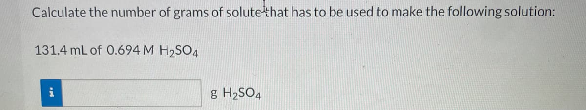 Calculate the number of grams of solutethat has to be used to make the following solution:
131.4 mL of 0.694 M H2SO4
g H2SO4
