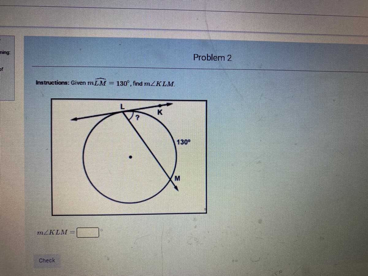 Problem 2
of
Instructions: Given mLM =
130°, find 7ZKLM.
130°
m/KLM
Check
