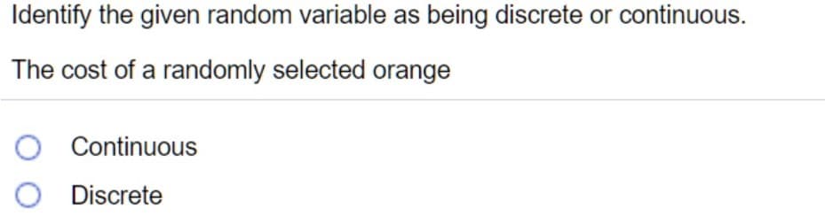 Identify the given random variable as being discrete or continuous.
The cost of a randomly selected orange
O Continuous
O Discrete
