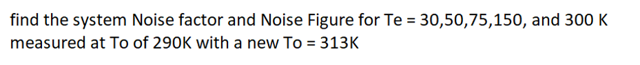 find the system Noise factor and Noise Figure for Te = 30,50,75,150, and 300 K
measured at To of 290K with a new To = 313K
