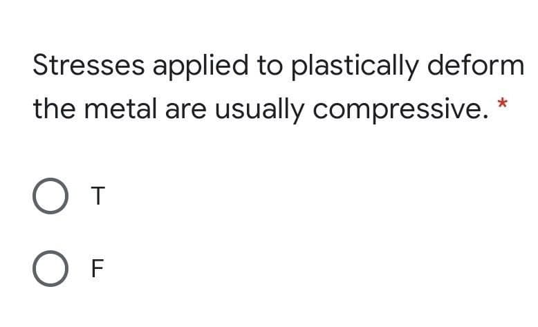 Stresses applied to plastically deform
the metal are usually compressive. *
От
O F
