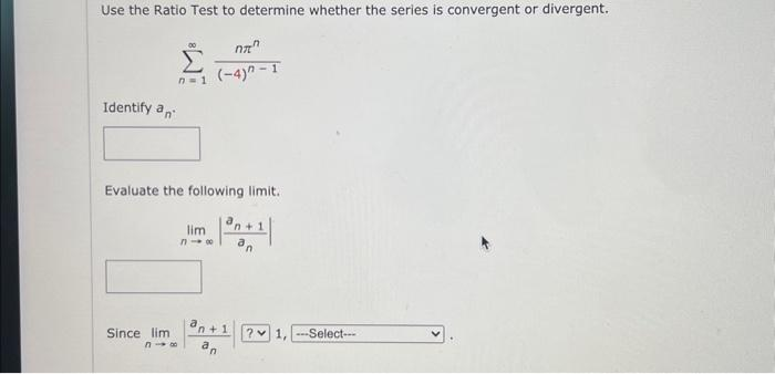 Use the Ratio Test to determine whether the series is convergent or divergent.
Identify an
Evaluate the following limit.
Since lim
n7"
I
n=1 (-4) 1
318
lim |³n+1
318
a
n+1
n
? 1, --Select---