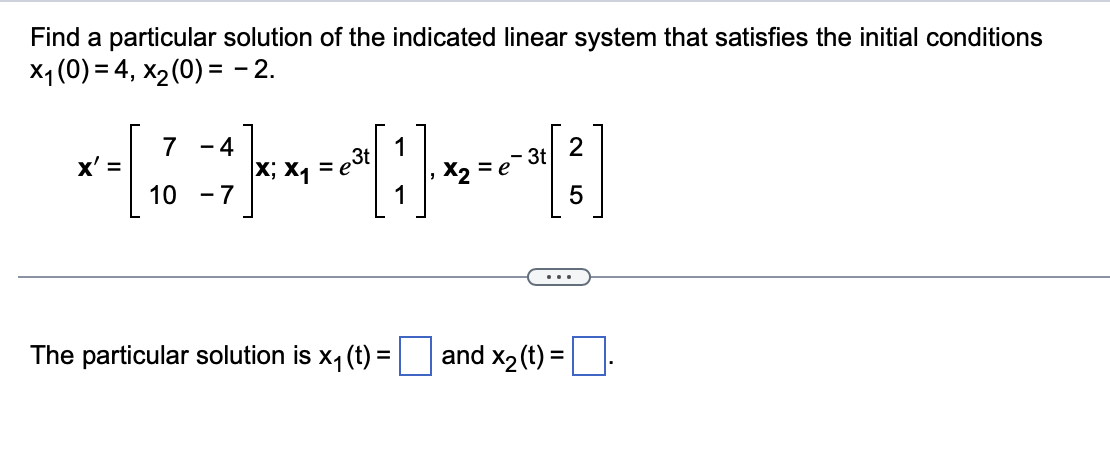 Find a particular solution of the indicated linear system that satisfies the initial conditions
x₁ (0) = 4, x₂ (0) = − 2.
*******
= e3t|
X;
x' =
7 -4
10 -7
The particular solution is x₁ (t) =
2
- 3t
= e
and x₂ (t) =
5