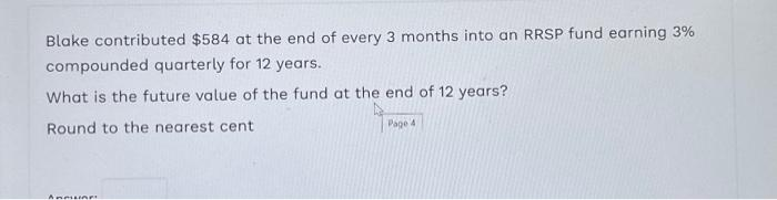 Blake contributed $584 at the end of every 3 months into an RRSP fund earning 3%
compounded quarterly for 12 years.
What is the future value of the fund at the end of 12 years?
Round to the nearest cent
Page 4
AMMLAR