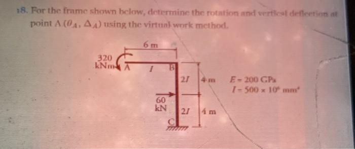 18. For the frame shown below, determine the rotation and vertical deflection at
point A (0A, AA) using the virtual work method.
320
kNm
60
kN
27
21
4m
E-200 CP
1-500 x 10 mm
spos