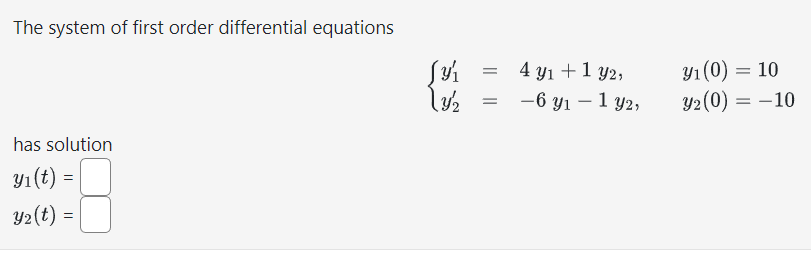 The system of first order differential equations
has solution
y₁ (t) =
=
y₂(t) =
3/₁
ly/2
=
4 y₁ + 1 y2,
-6 y₁ - 1 y2,
y₁ (0) = 10
Y₂ (0) = -10