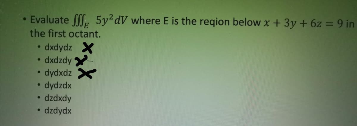 Evaluate , 5y²dV where E is the reqion below x + 3y + 6z = 9 in
the first octant.
dxdydz
dxdzdy
dydxdz
dydzdx
dzdxdy
dzdydx
