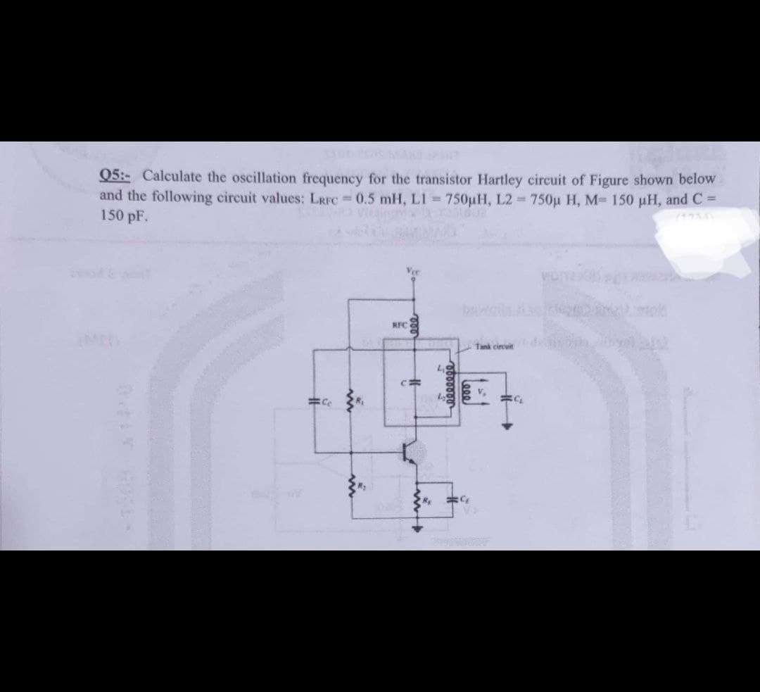 Q5:- Calculate the oscillation frequency for the transistor Hartley circuit of Figure shown below
and the following circuit values: LRFC = 0.5 mH, L1= 750µH, L2= 750µ H, M- 150 µH, and C =
150 pF.
RFC
(MI)
Tank circuit
=ce
CH
A
0000000
Lege
=C₂