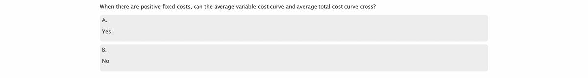 When there are positive fixed costs, can the average variable cost curve and average total cost curve cross?
A.
Yes
B.
No