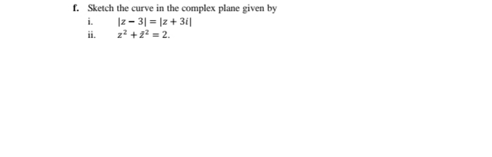 f. Sketch the curve in the complex plane given by
i. Iz - 3| = |z + 3i||
z? +z? = 2.
ii.
