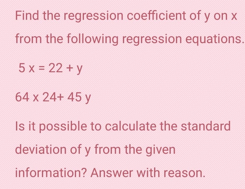 Find the regression coefficient of y on x
from the following regression equations.
5 x = 22 + y
%3D
64 x 24+ 45 y
Is it possible to calculate the standard
deviation of y from the given
information? Answer with reason.
