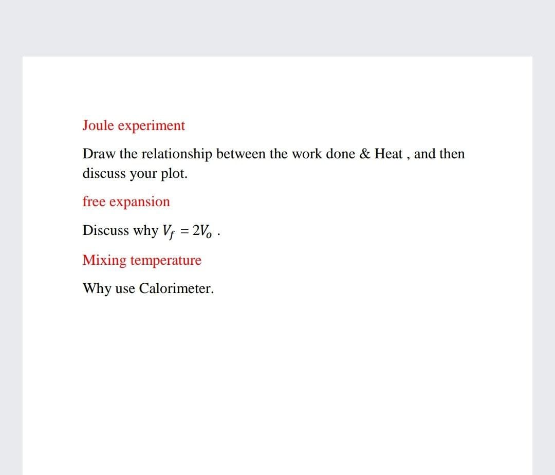 Joule experiment
Draw the relationship between the work done & Heat , and then
discuss your plot.
free expansion
Discuss why Vf = 2V, .
Mixing temperature
Why use Calorimeter.
