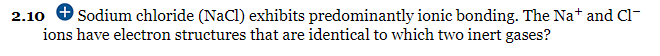 Sodium chloride (NaCl) exhibits predominantly ionic bonding. The Na+ and Cl-
ions have electron structures that are identical to which two inert gases?
2.10