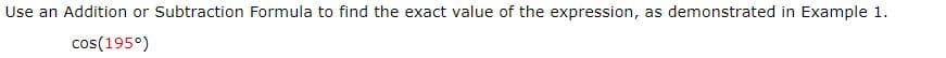 Use an Addition or Subtraction Formula to find the exact value of the expression, as demonstrated in Example 1.
cos(195°)
