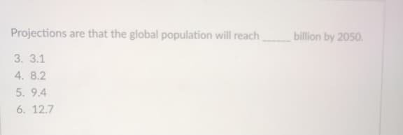 Projections are that the global population will reach
billion by 2050.
3. 3.1
4. 8.2
5. 9.4
6. 12.7
