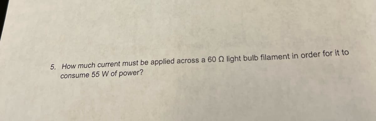 5. How much current must be applied across a 60 Q light bulb filament in order for it to
consume 55 W of power?
