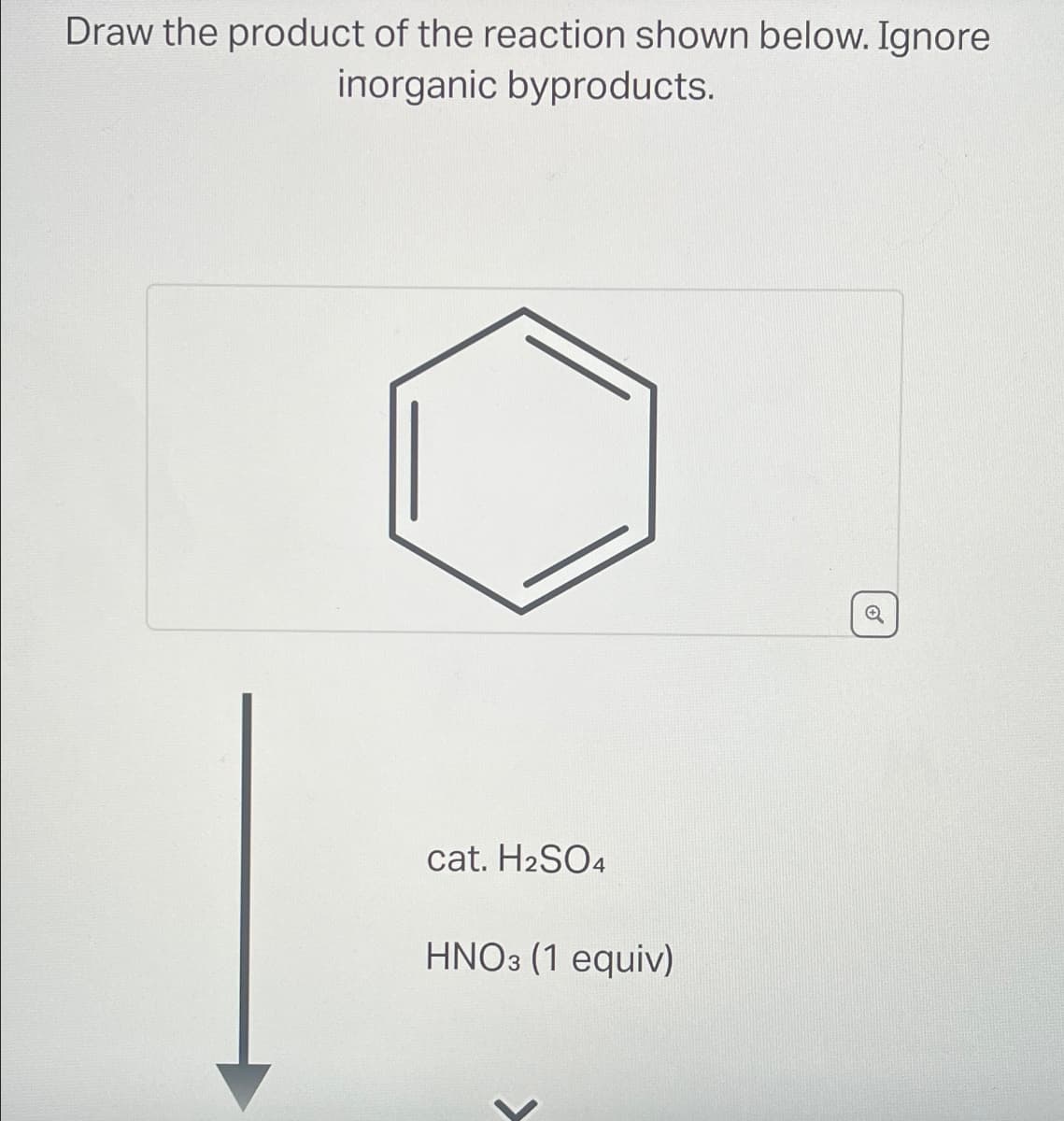 Draw the product of the reaction shown below. Ignore
inorganic byproducts.
cat. H2SO4
HNO3 (1 equiv)