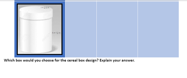 r-25 in.
h-12 in
Which box would you choose for the cereal box design? Explain your answer.
