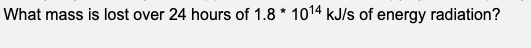 What mass is lost over 24 hours of 1.8 * 1014 kJ/s of energy radiation?
