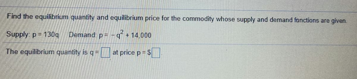 Find the equilibrium quantity and equilibrium price for the commodity whose supply and demand fanctions are given.
Supply p= 130q
Demand p -qf + 14,000
The equilibrium quantity is q= at price p= $
