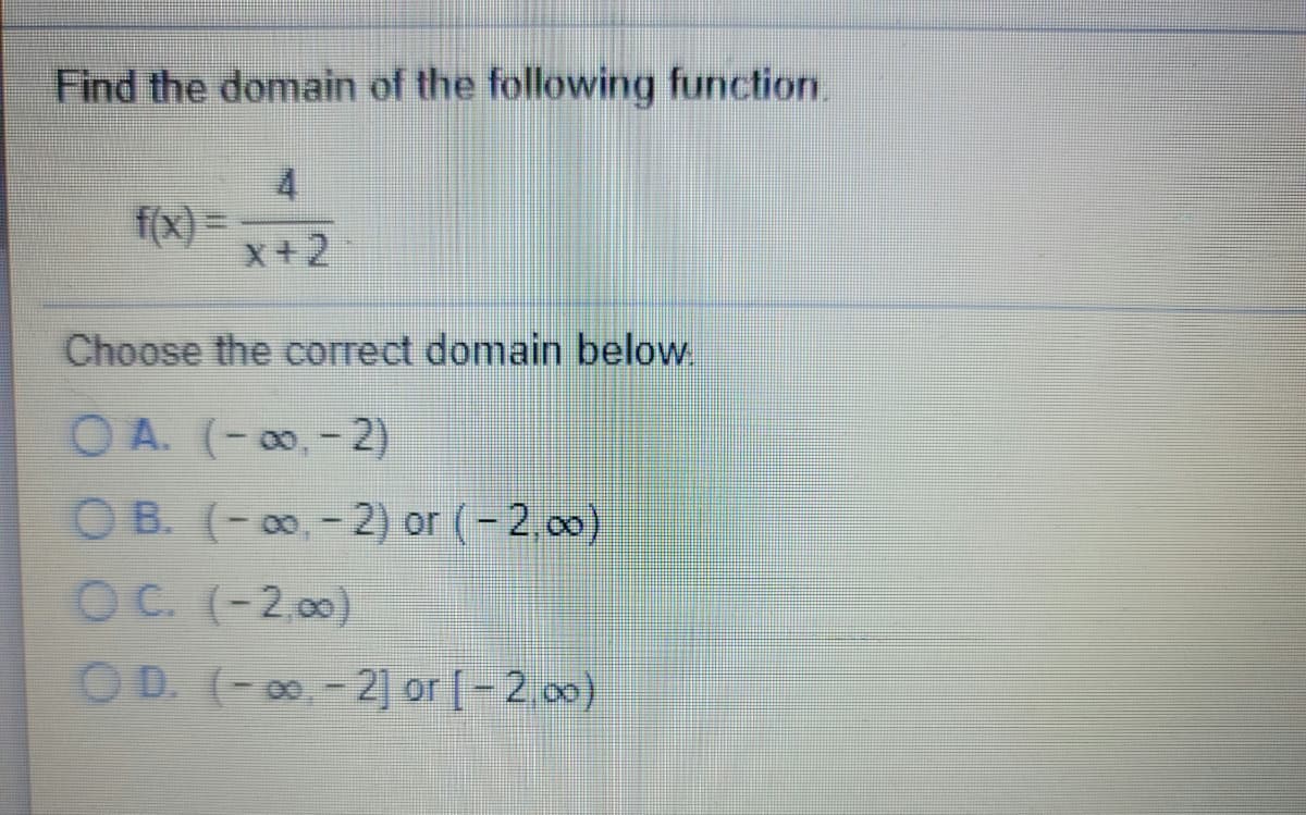 Find the domain of the following function.
f(x) =
X+2
Choose the correct domain below
O A. (- 0, - 2)
O B. (- 0, - 2) or (- 2. 0)
OC. (-2 0)
OD. (-0, - 2] or [-2 00)
