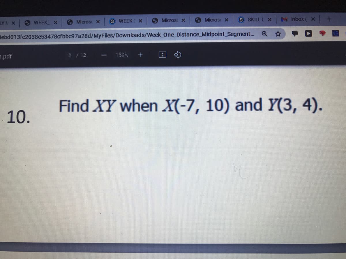 S WEEK: x
O Micros x
9 Micros >x S SKILLC X
N Inbox ( x +
LYM X
6 WEEK_
6 Microsc X
Bebd013fc2038e53478cfbbc97a28d/MyFiles/Downloads/Week One_Distance_Midpoint Segment..
50%
7pdf
2/12
Find XY when X(-7, 10) and Y(3, 4).
10.
